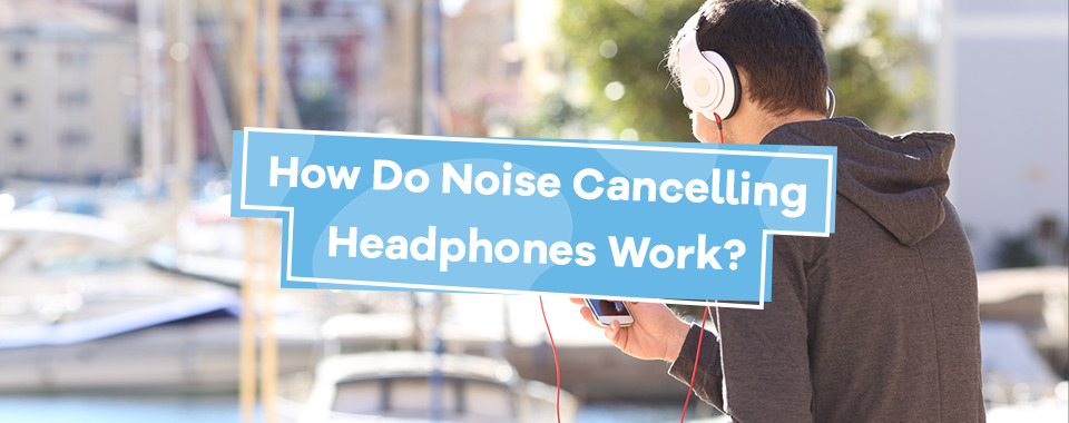 How Do Noise Cancelling Headphones Work