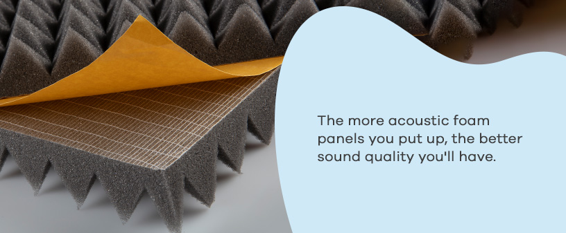 the more acoustic foam panels, the better sound quality you'll have