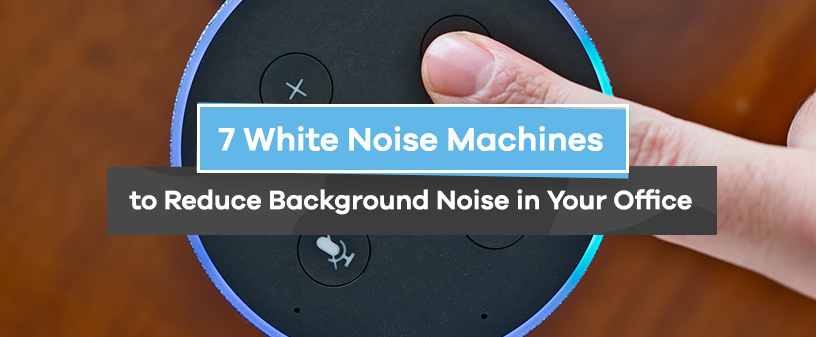7 White Noise Machines to Reduce Background Noise in Your Office