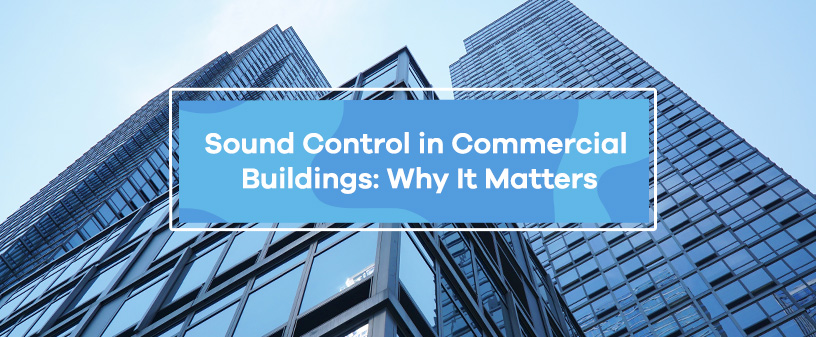 Sound Control in Commercial Buildings: Why It Matters