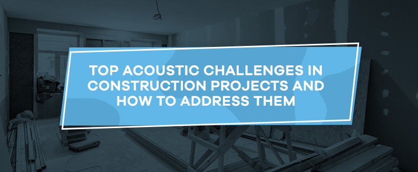 Top Acoustic Challenges in Construction Projects and How to Address Them
